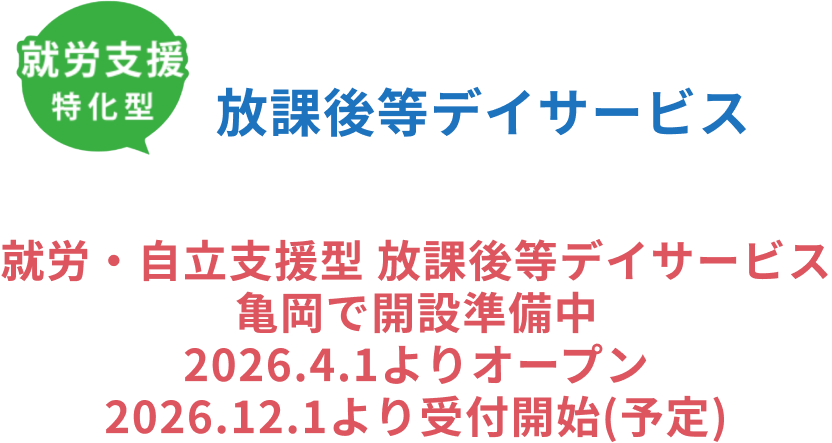 就労・自立支援型 放課後等デイサービス
亀岡で開設準備中
2026.4.1よりオープン
2026.12.1より受付開始(予定)